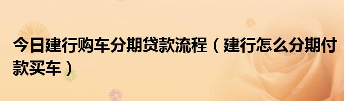 今日建行购车分期贷款流程（建行怎么分期付款买车）