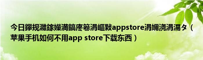今日鑻规灉鎵嬫満鎬庝箞涓嶇敤appstore涓嬭浇涓滆タ（苹果手机如何不用app store下载东西）