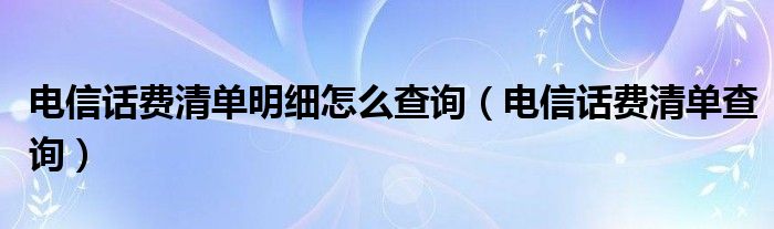 电信话费清单明细怎么查询（电信话费清单查询）