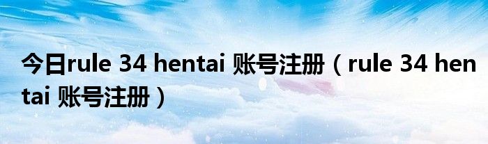 今日rule 34 hentai 账号注册（rule 34 hentai 账号注册）
