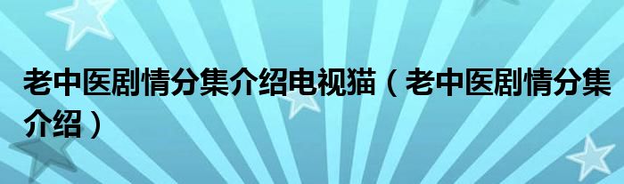 老中医剧情分集介绍电视猫（老中医剧情分集介绍）