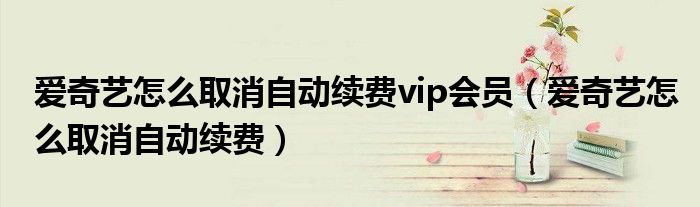 爱奇艺怎么取消自动续费vip会员（爱奇艺怎么取消自动续费）