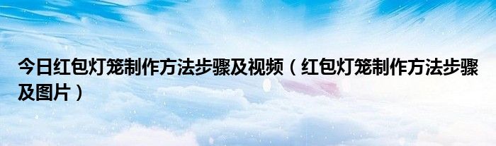 今日红包灯笼制作方法步骤及视频（红包灯笼制作方法步骤及图片）