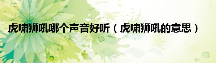 虎啸狮吼哪个声音好听（虎啸狮吼的意思）