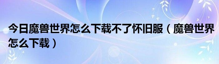 今日魔兽世界怎么下载不了怀旧服（魔兽世界怎么下载）