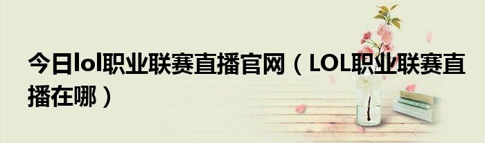 今日lol职业联赛直播官网（LOL职业联赛直播在哪）