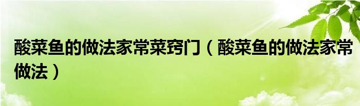 酸菜鱼的做法家常菜窍门（酸菜鱼的做法家常做法）