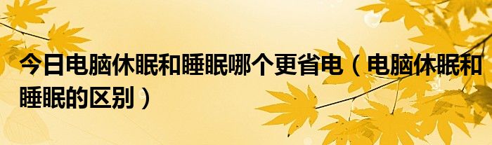 今日电脑休眠和睡眠哪个更省电（电脑休眠和睡眠的区别）