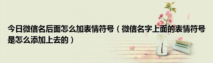 今日微信名后面怎么加表情符号（微信名字上面的表情符号是怎么添加上去的）