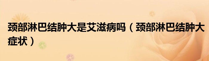 颈部淋巴结肿大是艾滋病吗（颈部淋巴结肿大症状）