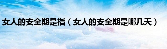 女人的安全期是指（女人的安全期是哪几天）