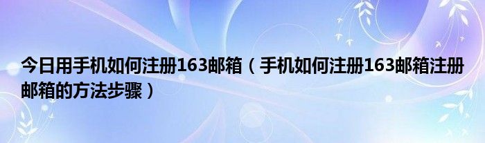 今日用手机如何注册163邮箱（手机如何注册163邮箱注册邮箱的方法步骤）
