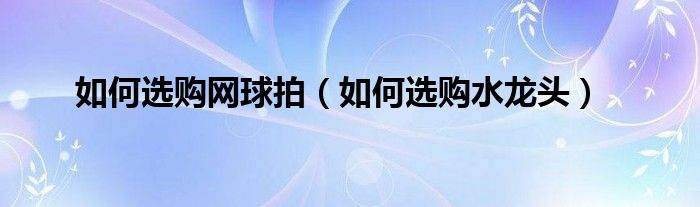 如何选购网球拍（如何选购水龙头）