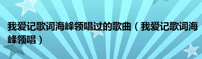 我爱记歌词海峰领唱过的歌曲（我爱记歌词海峰领唱）