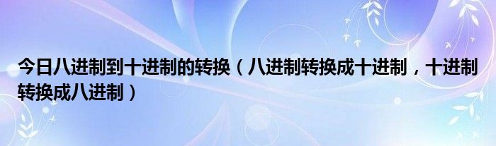 今日八进制到十进制的转换（八进制转换成十进制，十进制转换成八进制）