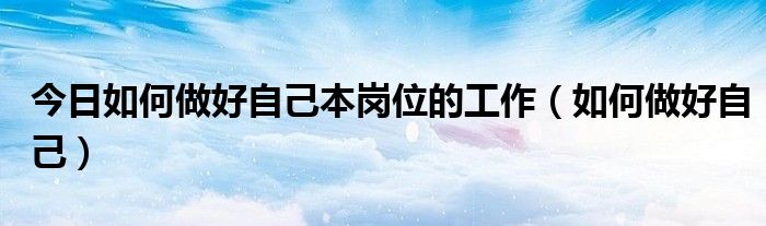 今日如何做好自己本岗位的工作（如何做好自己）
