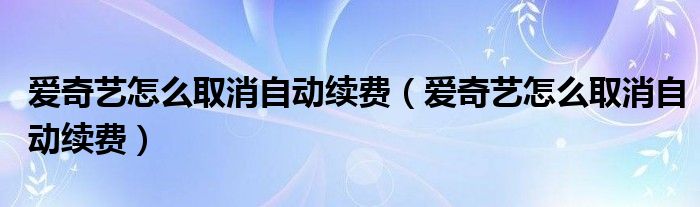 爱奇艺怎么取消自动续费（爱奇艺怎么取消自动续费）