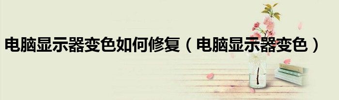 电脑显示器变色如何修复（电脑显示器变色）