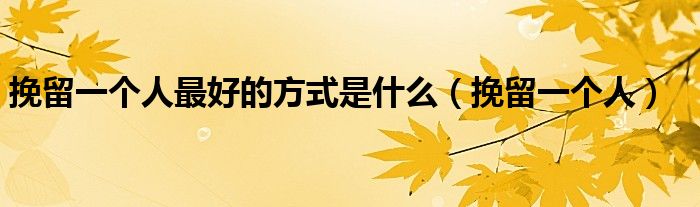 挽留一个人最好的方式是什么（挽留一个人）