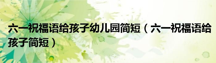 六一祝福语给孩子幼儿园简短（六一祝福语给孩子简短）