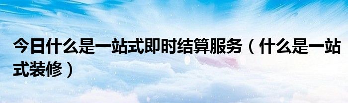 今日什么是一站式即时结算服务（什么是一站式装修）