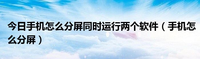 今日手机怎么分屏同时运行两个软件（手机怎么分屏）