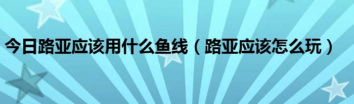 今日路亚应该用什么鱼线（路亚应该怎么玩）