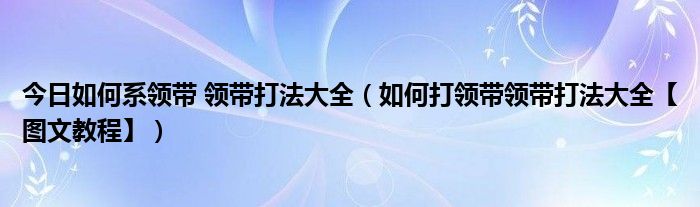 今日如何系领带 领带打法大全（如何打领带领带打法大全【图文教程】）