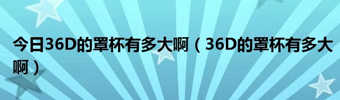 今日36D的罩杯有多大啊（36D的罩杯有多大啊）