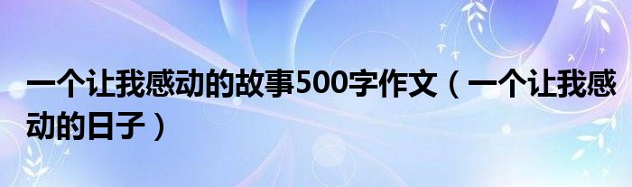 一个让我感动的故事500字作文（一个让我感动的日子）