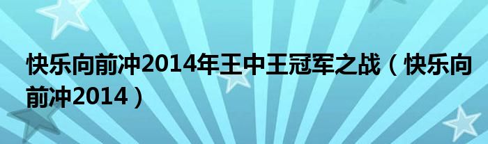 快乐向前冲2014年王中王冠军之战（快乐向前冲2014）