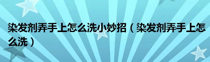染发剂弄手上怎么洗小妙招（染发剂弄手上怎么洗）