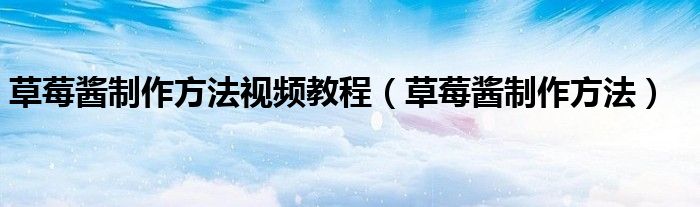 草莓酱制作方法视频教程（草莓酱制作方法）