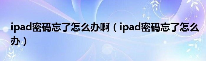 ipad密码忘了怎么办啊（ipad密码忘了怎么办）