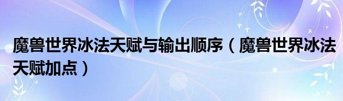 魔兽世界冰法天赋与输出顺序（魔兽世界冰法天赋加点）