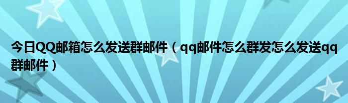今日QQ邮箱怎么发送群邮件（qq邮件怎么群发怎么发送qq群邮件）