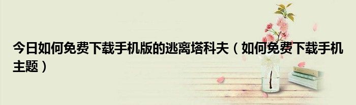 今日如何免费下载手机版的逃离塔科夫（如何免费下载手机主题）