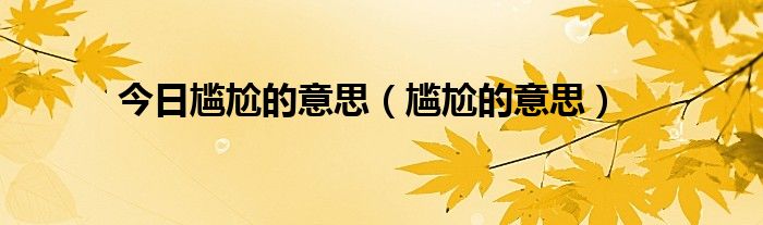 今日尴尬的意思（尴尬的意思）