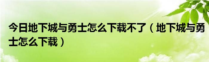 今日地下城与勇士怎么下载不了（地下城与勇士怎么下载）