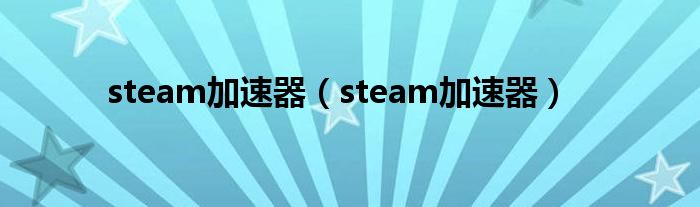 steam加速器（steam加速器）