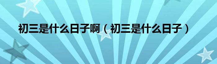 初三是什么日子啊（初三是什么日子）