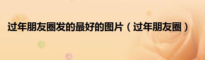 过年朋友圈发的最好的图片（过年朋友圈）