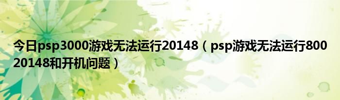 今日psp3000游戏无法运行20148（psp游戏无法运行80020148和开机问题）