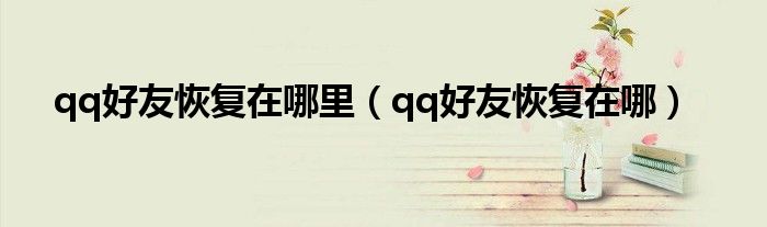 qq好友恢复在哪里（qq好友恢复在哪）