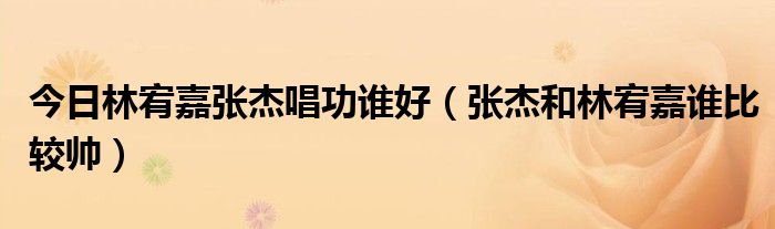 今日林宥嘉张杰唱功谁好（张杰和林宥嘉谁比较帅）