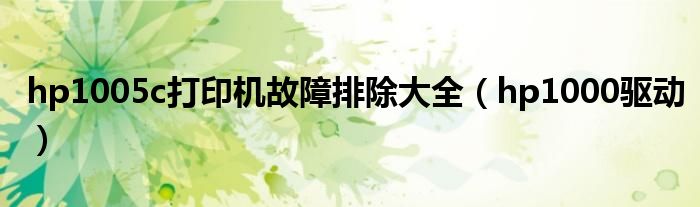 hp1005c打印机故障排除大全（hp1000驱动）
