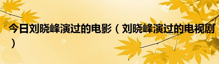 今日刘晓峰演过的电影（刘晓峰演过的电视剧）