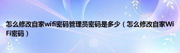 怎么修改自家wifi密码管理员密码是多少（怎么修改自家WiFi密码）