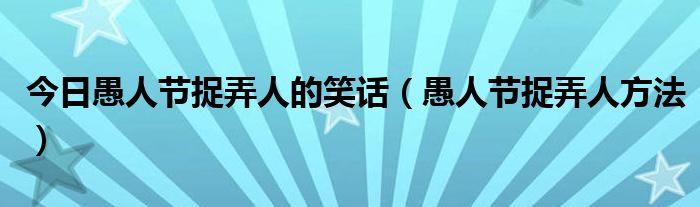 今日愚人节捉弄人的笑话（愚人节捉弄人方法）
