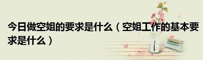 今日做空姐的要求是什么（空姐工作的基本要求是什么）